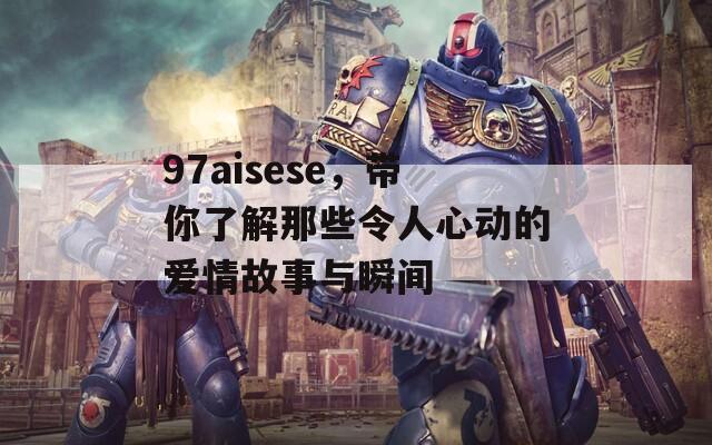 97aisese，带你了解那些令人心动的爱情故事与瞬间