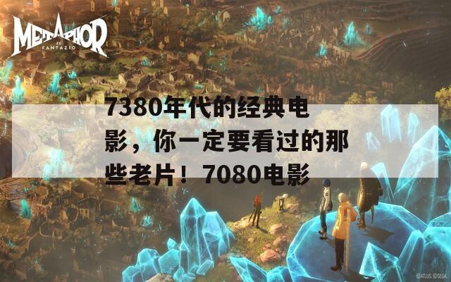 7380年代的经典电影，你一定要看过的那些老片！7080电影