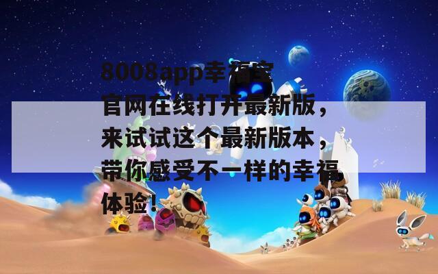 8008app幸福宝官网在线打开最新版，来试试这个最新版本，带你感受不一样的幸福体验！