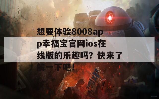 想要体验8008app幸福宝官网ios在线版的乐趣吗？快来了解一下吧！