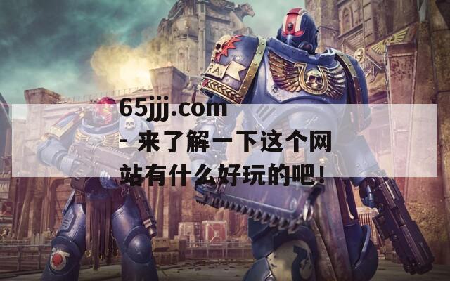 65jjj.com - 来了解一下这个网站有什么好玩的吧！