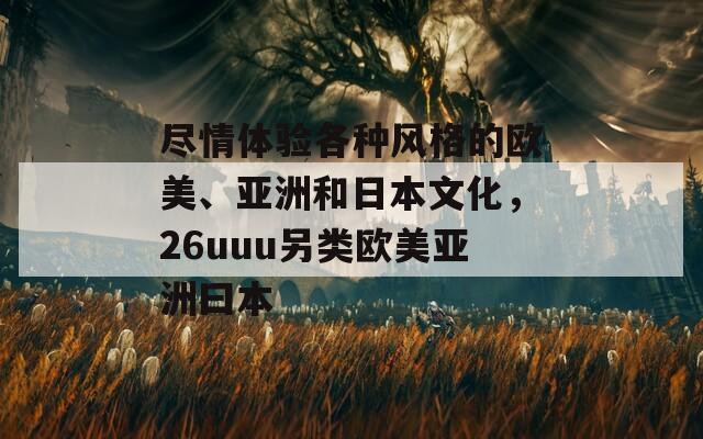 尽情体验各种风格的欧美、亚洲和日本文化，26uuu另类欧美亚洲曰本