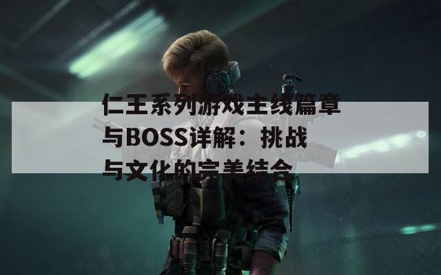 仁王系列游戏主线篇章与BOSS详解：挑战与文化的完美结合