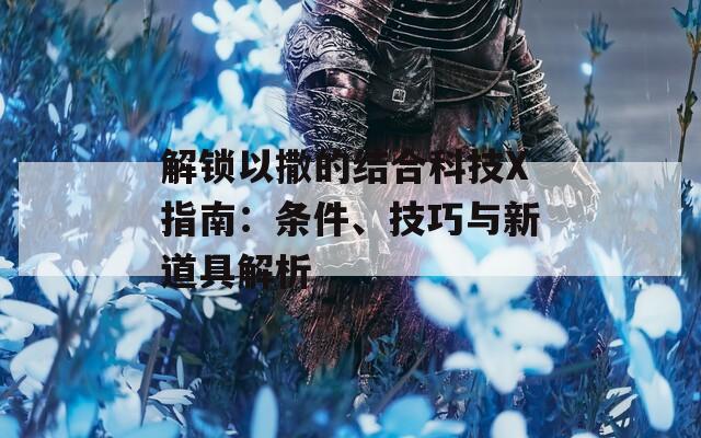 解锁以撒的结合科技X指南：条件、技巧与新道具解析