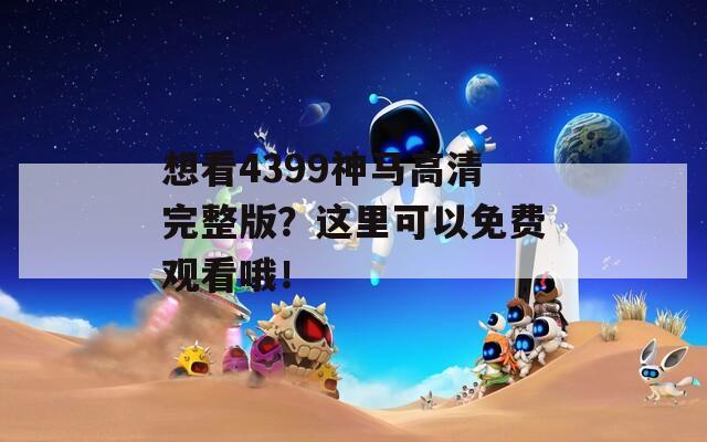 想看4399神马高清完整版？这里可以免费观看哦！