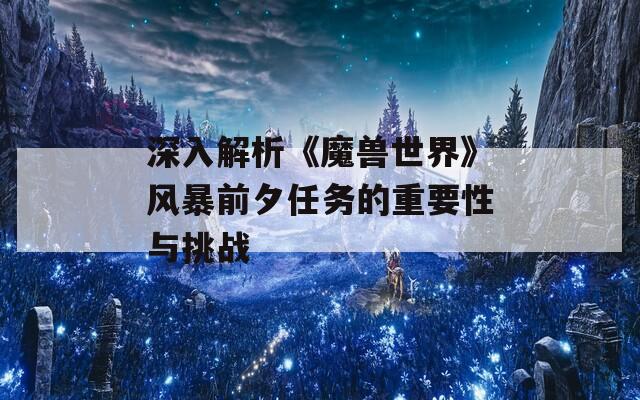 深入解析《魔兽世界》风暴前夕任务的重要性与挑战