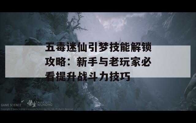 五毒迷仙引梦技能解锁攻略：新手与老玩家必看提升战斗力技巧