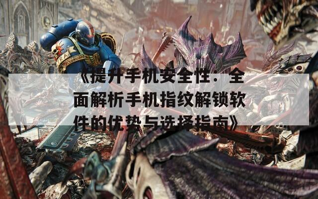 《提升手机安全性：全面解析手机指纹解锁软件的优势与选择指南》