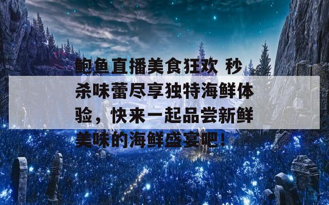 鲍鱼直播美食狂欢 秒杀味蕾尽享独特海鲜体验，快来一起品尝新鲜美味的海鲜盛宴吧！