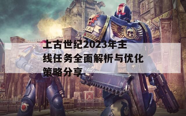 上古世纪2023年主线任务全面解析与优化策略分享