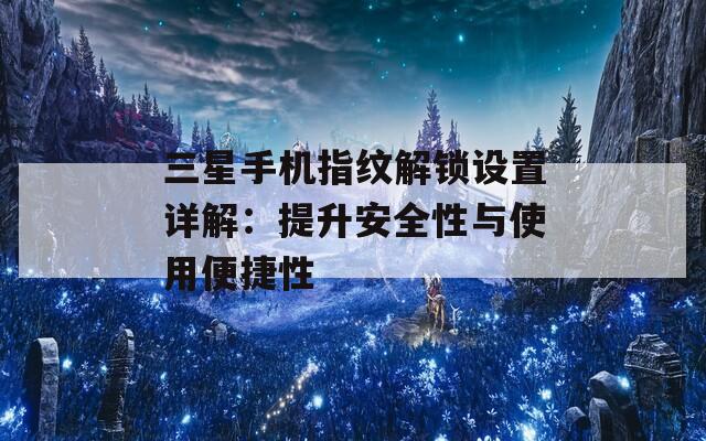 三星手机指纹解锁设置详解：提升安全性与使用便捷性