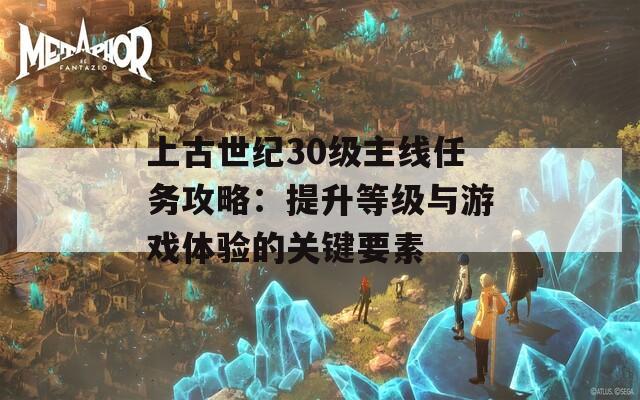 上古世纪30级主线任务攻略：提升等级与游戏体验的关键要素