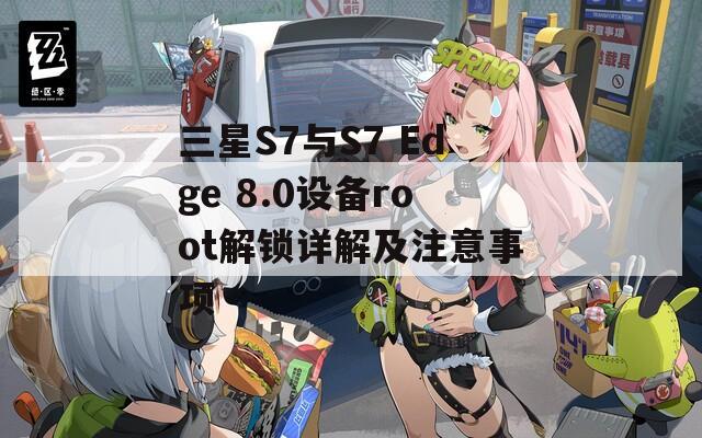 三星S7与S7 Edge 8.0设备root解锁详解及注意事项