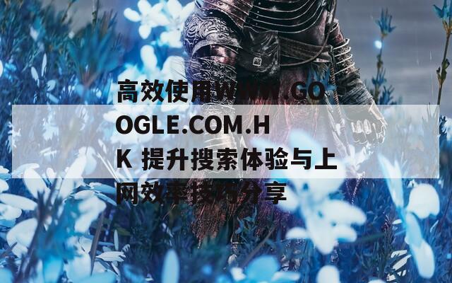 高效使用WWW.GOOGLE.COM.HK 提升搜索体验与上网效率技巧分享