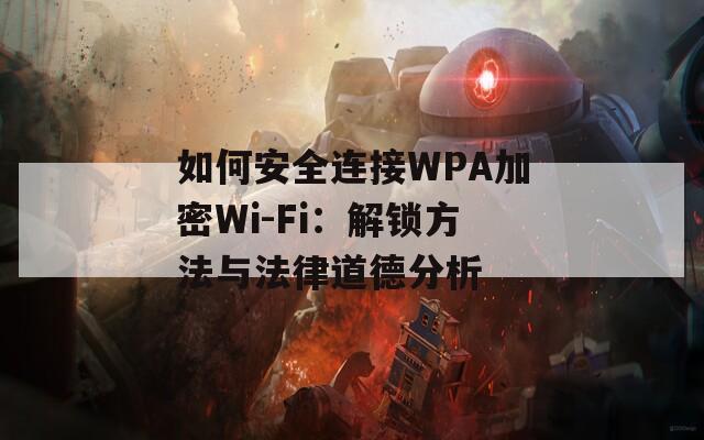 如何安全连接WPA加密Wi-Fi：解锁方法与法律道德分析