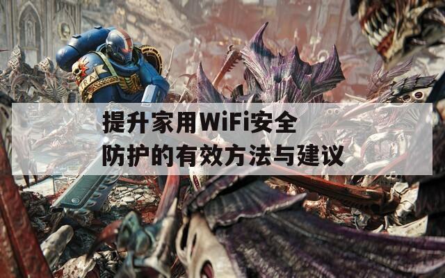 提升家用WiFi安全防护的有效方法与建议