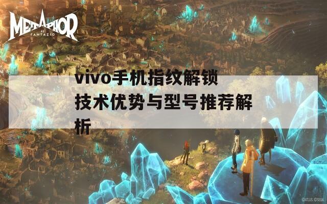 vivo手机指纹解锁技术优势与型号推荐解析