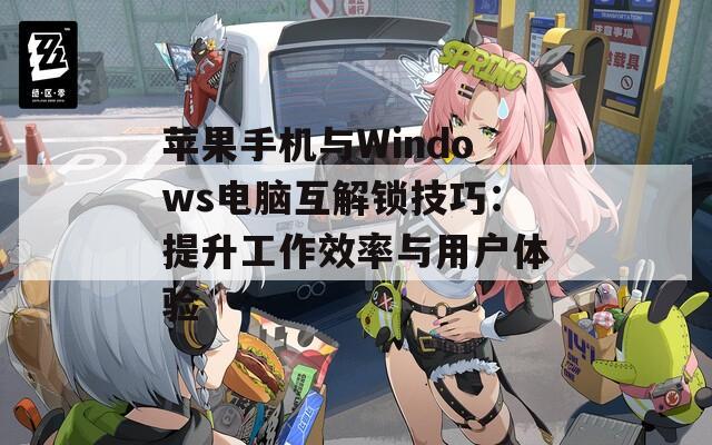 苹果手机与Windows电脑互解锁技巧：提升工作效率与用户体验