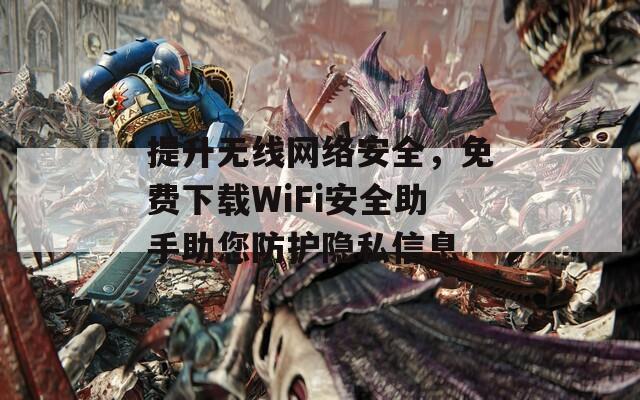 提升无线网络安全，免费下载WiFi安全助手助您防护隐私信息