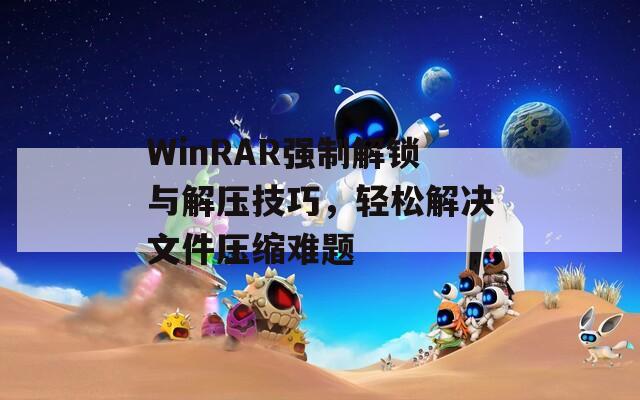 WinRAR强制解锁与解压技巧，轻松解决文件压缩难题