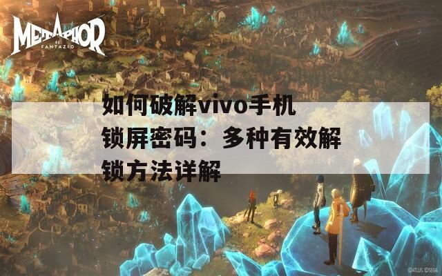 如何破解vivo手机锁屏密码：多种有效解锁方法详解