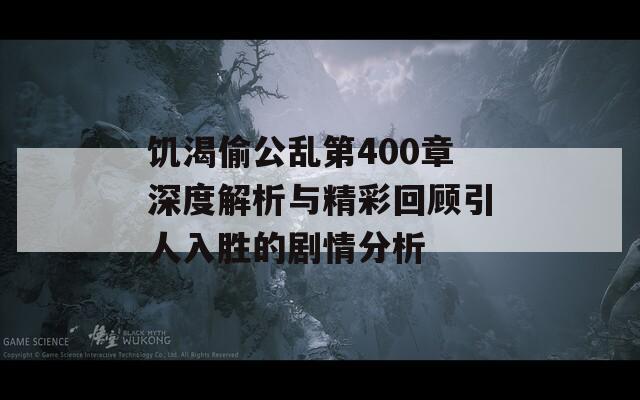 饥渴偷公乱第400章深度解析与精彩回顾引人入胜的剧情分析