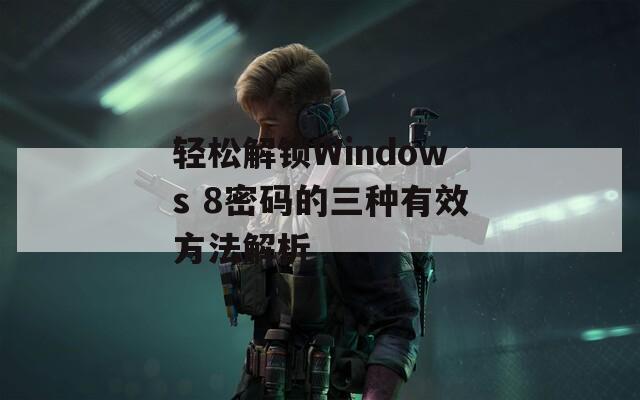 轻松解锁Windows 8密码的三种有效方法解析