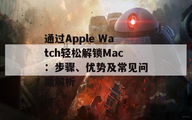 通过Apple Watch轻松解锁Mac：步骤、优势及常见问题解析