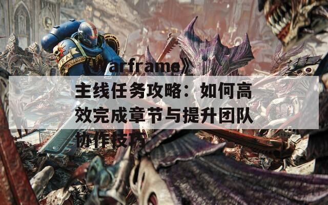 《Warframe》主线任务攻略：如何高效完成章节与提升团队协作技巧