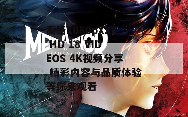 高清1080pXXX HD 18 VIDEOS 4K视频分享 精彩内容与品质体验等你来观看