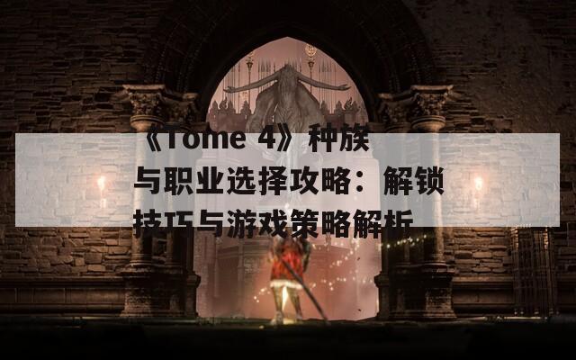 《Tome 4》种族与职业选择攻略：解锁技巧与游戏策略解析