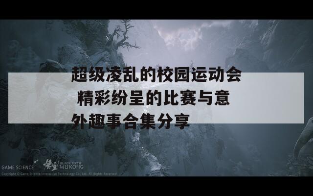 超级凌乱的校园运动会 精彩纷呈的比赛与意外趣事合集分享