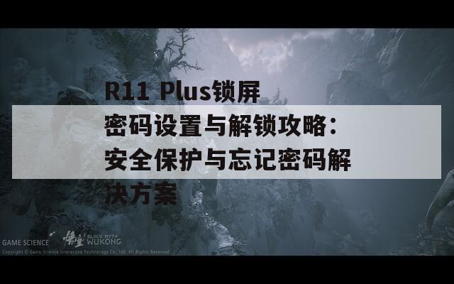 R11 Plus锁屏密码设置与解锁攻略：安全保护与忘记密码解决方案