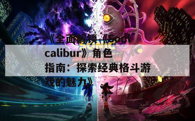 《全面解锁《Soulcalibur》角色指南：探索经典格斗游戏的魅力》