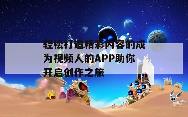 轻松打造精彩内容的成为视频人的APP助你开启创作之旅