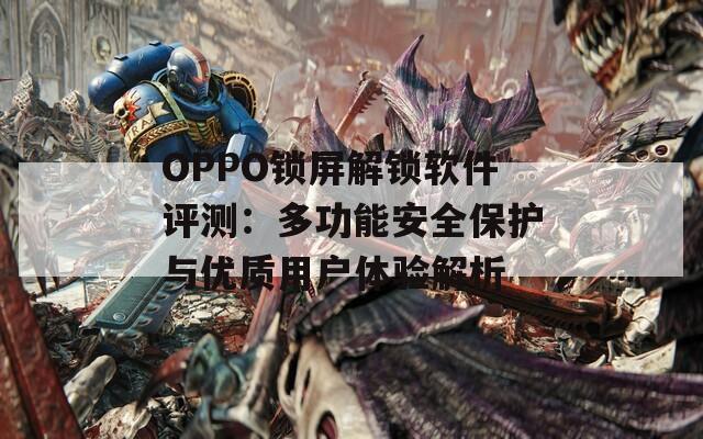 OPPO锁屏解锁软件评测：多功能安全保护与优质用户体验解析