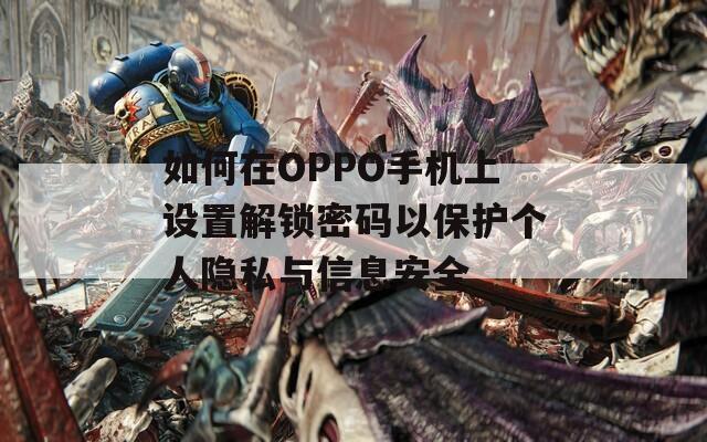 如何在OPPO手机上设置解锁密码以保护个人隐私与信息安全