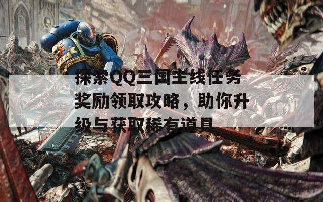 探索QQ三国主线任务奖励领取攻略，助你升级与获取稀有道具