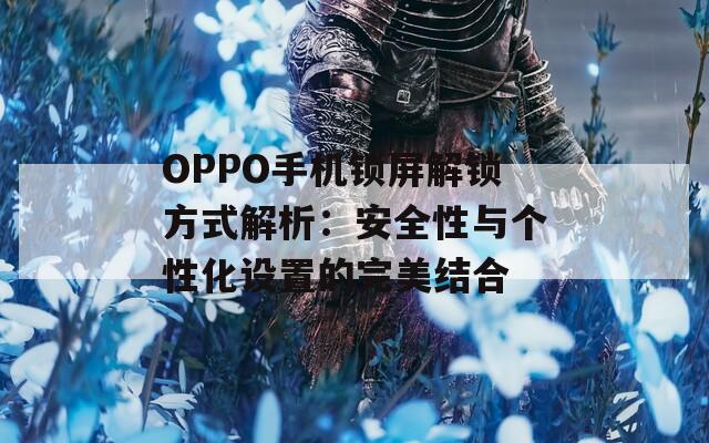 OPPO手机锁屏解锁方式解析：安全性与个性化设置的完美结合