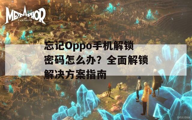 忘记Oppo手机解锁密码怎么办？全面解锁解决方案指南