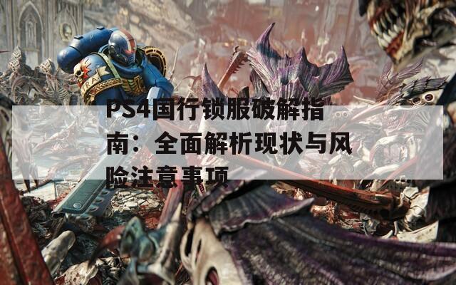 PS4国行锁服破解指南：全面解析现状与风险注意事项