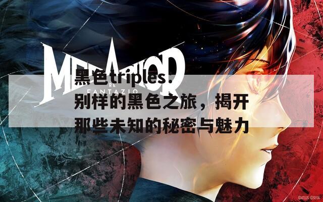 黑色triples：别样的黑色之旅，揭开那些未知的秘密与魅力