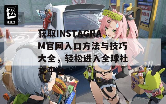 获取INSTAGRAM官网入口方法与技巧大全，轻松进入全球社交平台