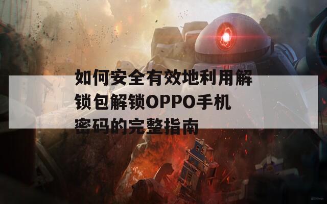 如何安全有效地利用解锁包解锁OPPO手机密码的完整指南