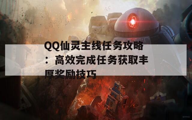 QQ仙灵主线任务攻略：高效完成任务获取丰厚奖励技巧