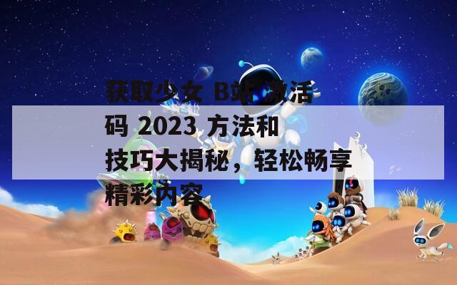 获取少女 B站 激活码 2023 方法和技巧大揭秘，轻松畅享精彩内容