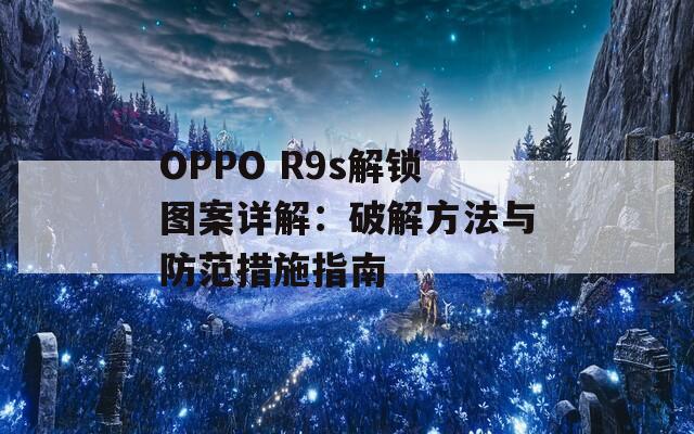 OPPO R9s解锁图案详解：破解方法与防范措施指南