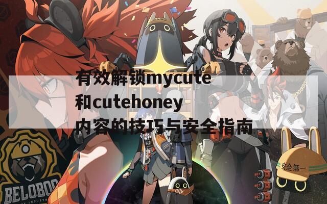 有效解锁mycute和cutehoney内容的技巧与安全指南