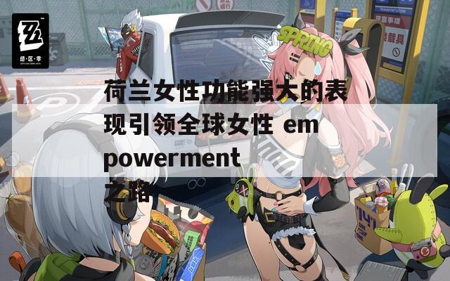 荷兰女性功能强大的表现引领全球女性 empowerment 之路