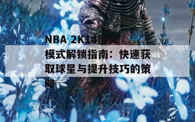 NBA 2K14街头模式解锁指南：快速获取球星与提升技巧的策略